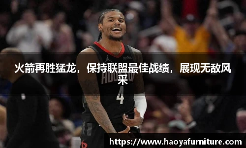 火箭再胜猛龙，保持联盟最佳战绩，展现无敌风采