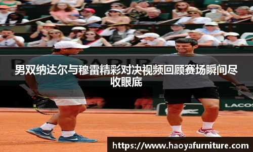 男双纳达尔与穆雷精彩对决视频回顾赛场瞬间尽收眼底